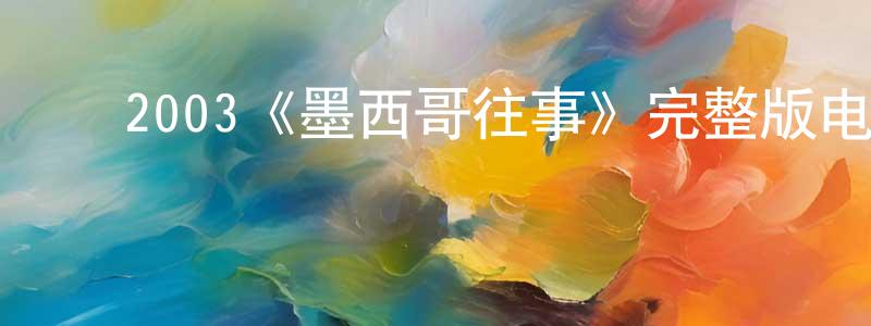 ﻿崔瑞军的动漫综艺大全,﻿2003《墨西哥往事》完整版电影/在线观看/百度云-美剧天堂